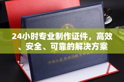 嘉兴24小时专业制作证件，高效、安全、可靠的解决方案