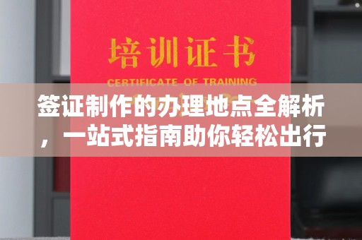 嘉兴签证制作的办理地点全解析，一站式指南助你轻松出行