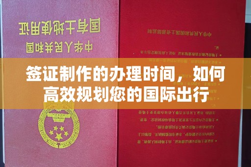 嘉兴签证制作的办理时间，如何高效规划您的国际出行