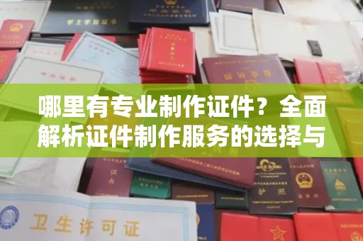 嘉兴哪里有专业制作证件？全面解析证件制作服务的选择与注意事项