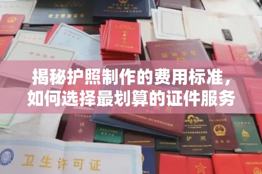 嘉兴揭秘护照制作的费用标准，如何选择最划算的证件服务？