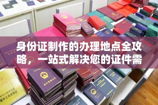 嘉兴身份证制作的办理地点全攻略，一站式解决您的证件需求