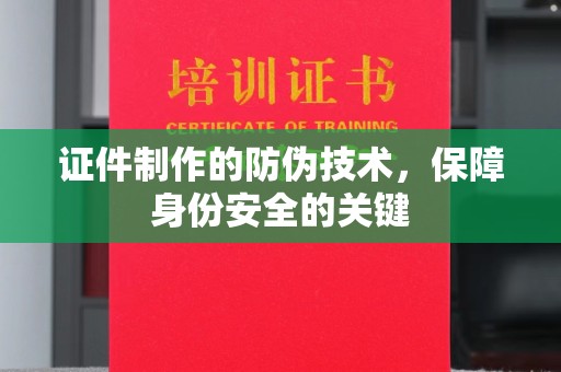 嘉兴证件制作的防伪技术，保障身份安全的关键