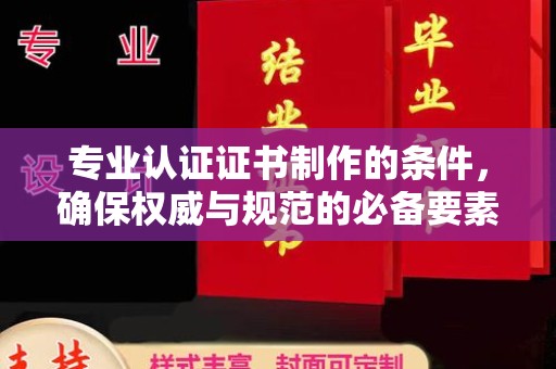 嘉兴专业认证证书制作的条件，确保权威与规范的必备要素
